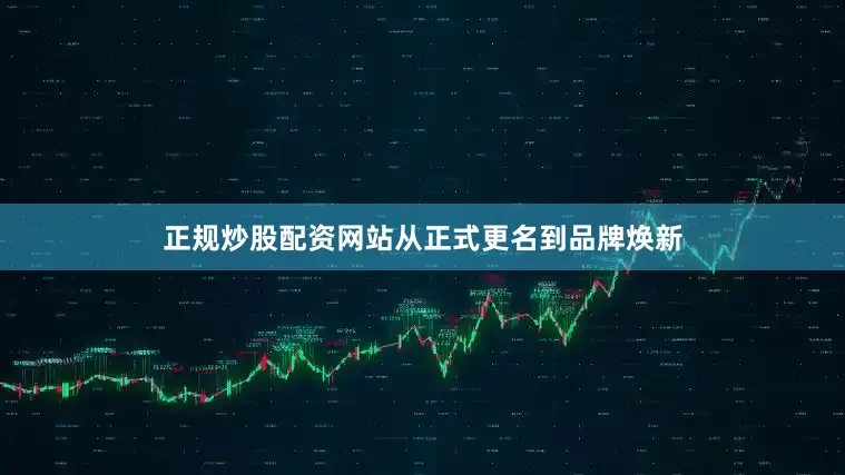 正规炒股配资网站从正式更名到品牌焕新