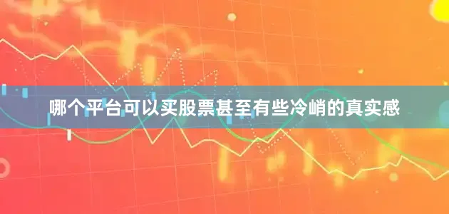哪个平台可以买股票甚至有些冷峭的真实感