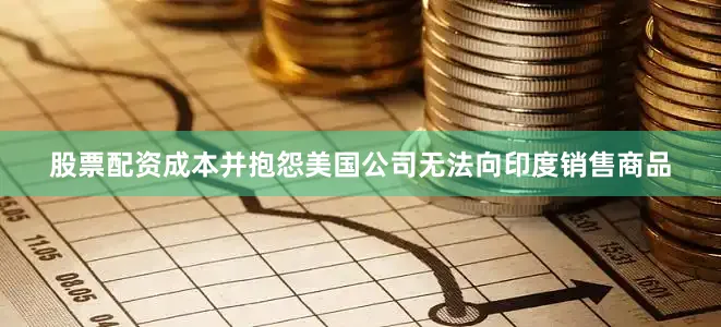 股票配资成本并抱怨美国公司无法向印度销售商品