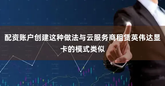 配资账户创建这种做法与云服务商租赁英伟达显卡的模式类似