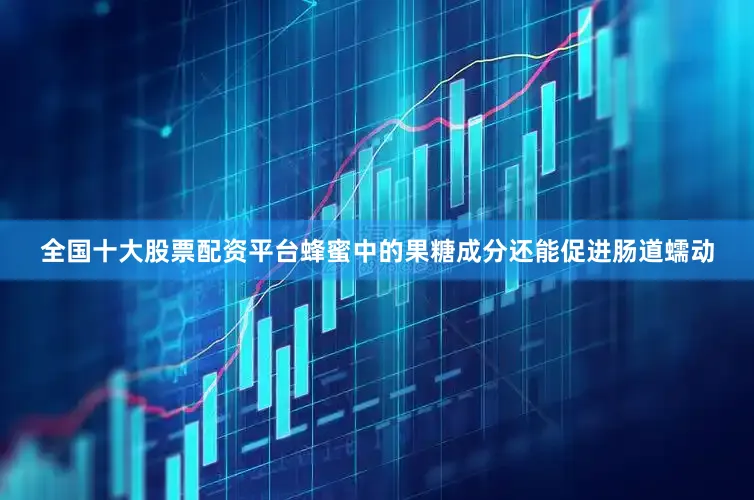 全国十大股票配资平台蜂蜜中的果糖成分还能促进肠道蠕动