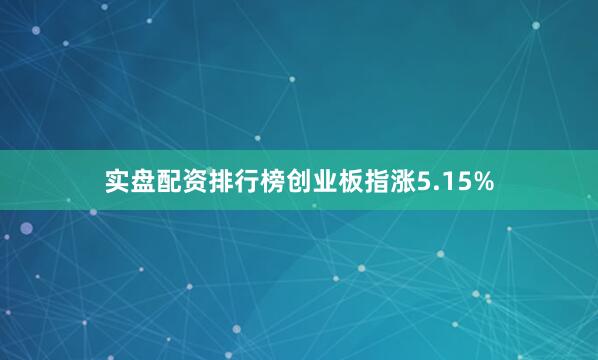 实盘配资排行榜创业板指涨5.15%