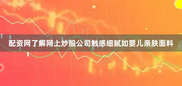 配资网了解网上炒股公司触感细腻如婴儿亲肤面料