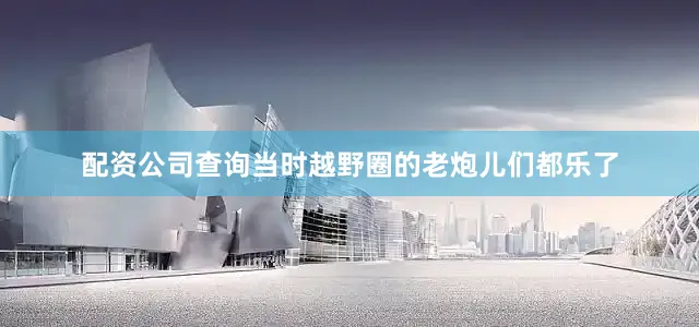 配资公司查询当时越野圈的老炮儿们都乐了