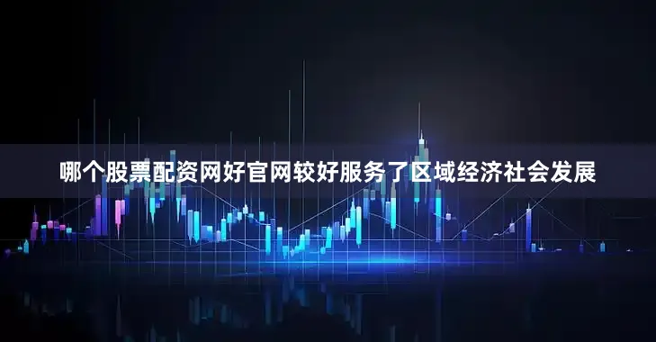 哪个股票配资网好官网较好服务了区域经济社会发展