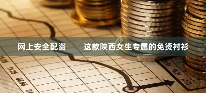 网上安全配资        这款陕西女生专属的免烫衬衫