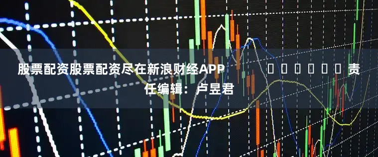 股票配资股票配资尽在新浪财经APP            						责任编辑：卢昱君