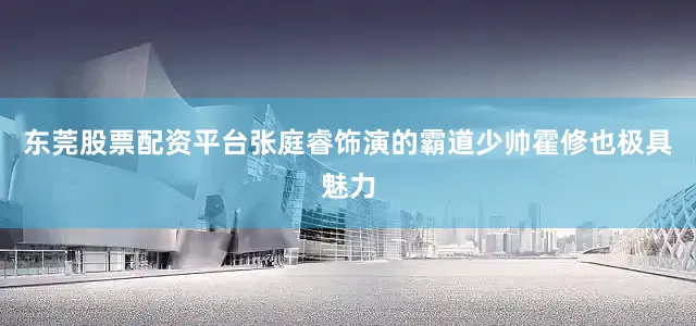 东莞股票配资平台张庭睿饰演的霸道少帅霍修也极具魅力