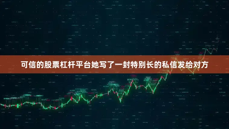 可信的股票杠杆平台她写了一封特别长的私信发给对方