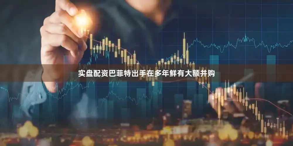 实盘配资　　巴菲特出手　　在多年鲜有大额并购