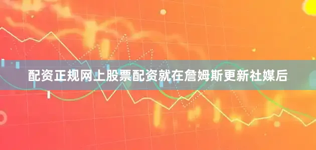 配资正规网上股票配资就在詹姆斯更新社媒后