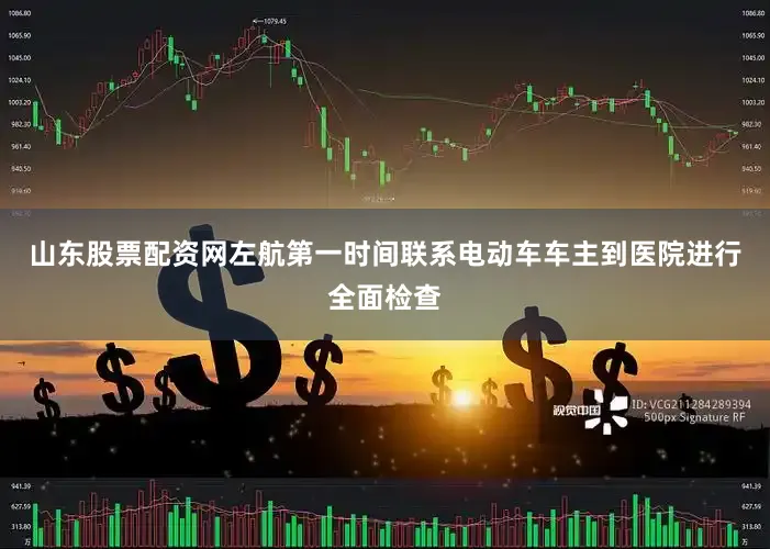山东股票配资网左航第一时间联系电动车车主到医院进行全面检查