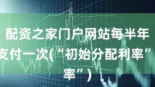 配资之家门户网站每半年支付一次(“初始分配利率”)