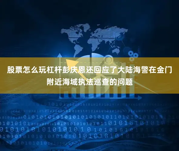 股票怎么玩杠杆彭庆恩还回应了大陆海警在金门附近海域执法巡查的问题