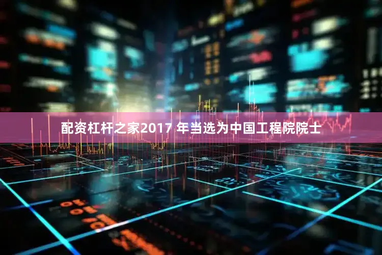 配资杠杆之家2017 年当选为中国工程院院士
