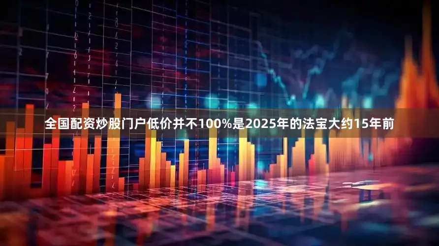 全国配资炒股门户低价并不100%是2025年的法宝大约15年前