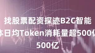 找股票配资探迹B2C智能体日均Token消耗量超500亿