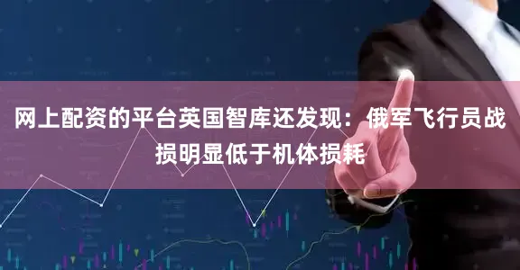 网上配资的平台英国智库还发现：俄军飞行员战损明显低于机体损耗